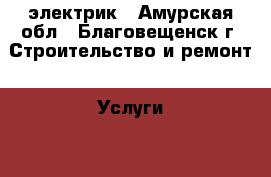 электрик - Амурская обл., Благовещенск г. Строительство и ремонт » Услуги   . Амурская обл.,Благовещенск г.